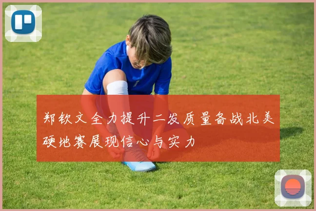 郑钦文全力提升二发质量备战北美硬地赛展现信心与实力