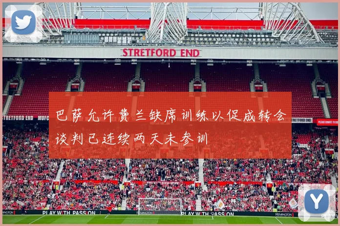 巴萨允许费兰缺席训练以促成转会谈判已连续两天未参训